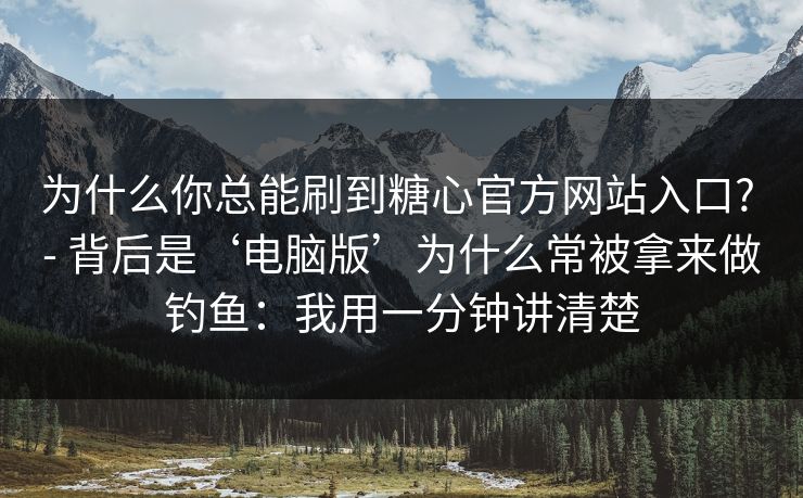 为什么你总能刷到糖心官方网站入口? - 背后是‘电脑版’为什么常被拿来做钓鱼:我用一分钟讲清楚 为什么你总能刷到糖心官方网站入口? - 背后是‘电脑版’为什么常被拿来做钓鱼:我用一分钟讲清楚