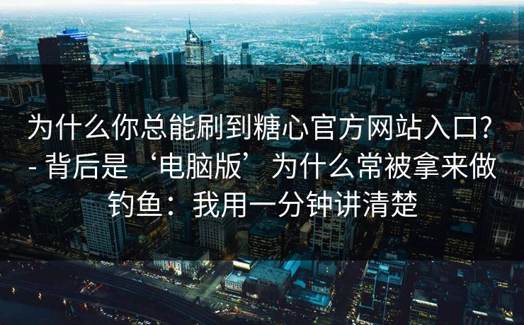 为什么你总能刷到糖心官方网站入口? - 背后是‘电脑版’为什么常被拿来做钓鱼:我用一分钟讲清楚 为什么你总能刷到糖心官方网站入口? - 背后是‘电脑版’为什么常被拿来做钓鱼:我用一分钟讲清楚