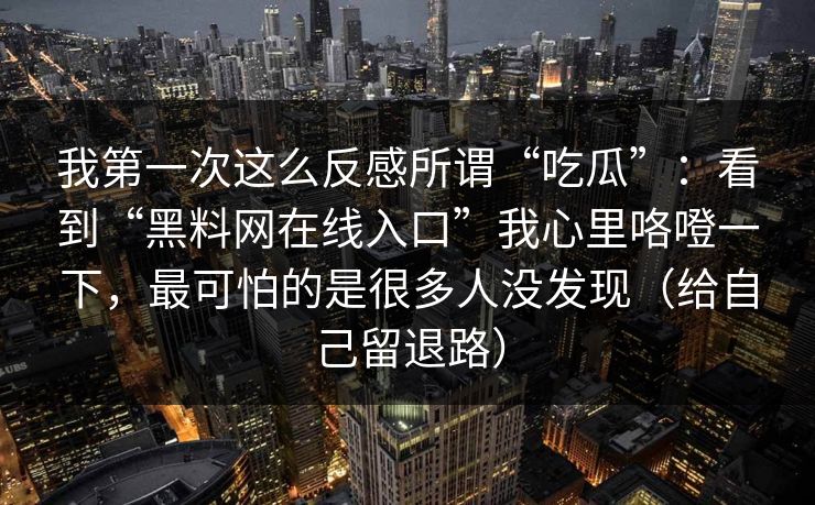 我第一次这么反感所谓“吃瓜”：看到“黑料网在线入口”我心里咯噔一下，最可怕的是很多人没发现（给自己留退路）