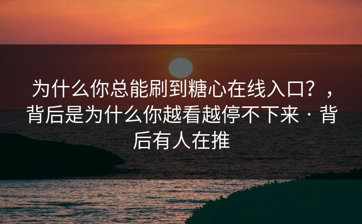 为什么你总能刷到糖心在线入口？，背后是为什么你越看越停不下来 · 背后有人在推