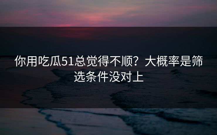 你用吃瓜51总觉得不顺？大概率是筛选条件没对上