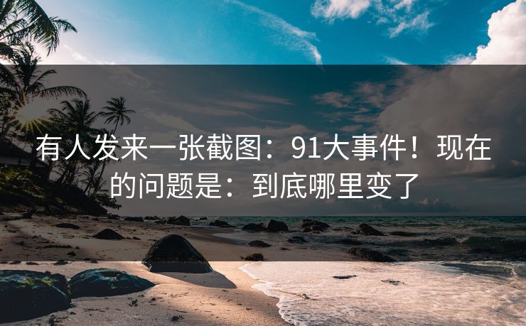 有人发来一张截图：91大事件！现在的问题是：到底哪里变了