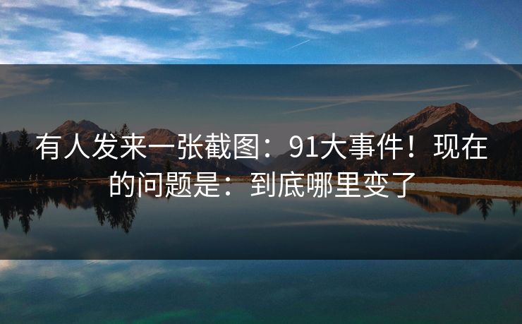 有人发来一张截图:91大事件!现在的问题是:到底哪里变了 有人发来一张截图:91大事件!现在的问题是:到底哪里变了