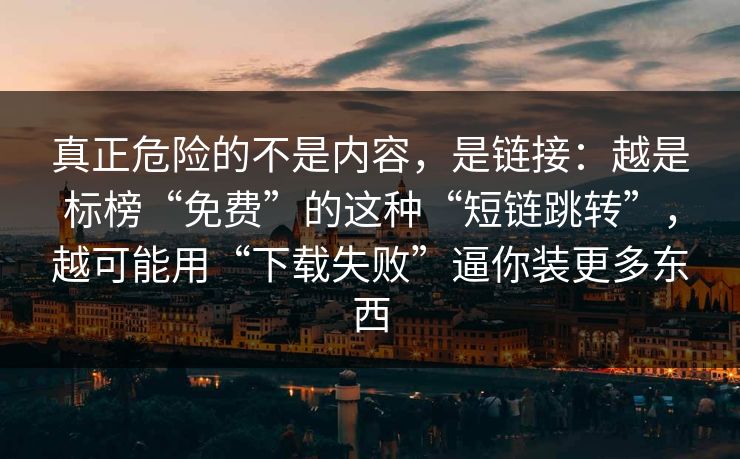 真正危险的不是内容，是链接：越是标榜“免费”的这种“短链跳转”，越可能用“下载失败”逼你装更多东西
