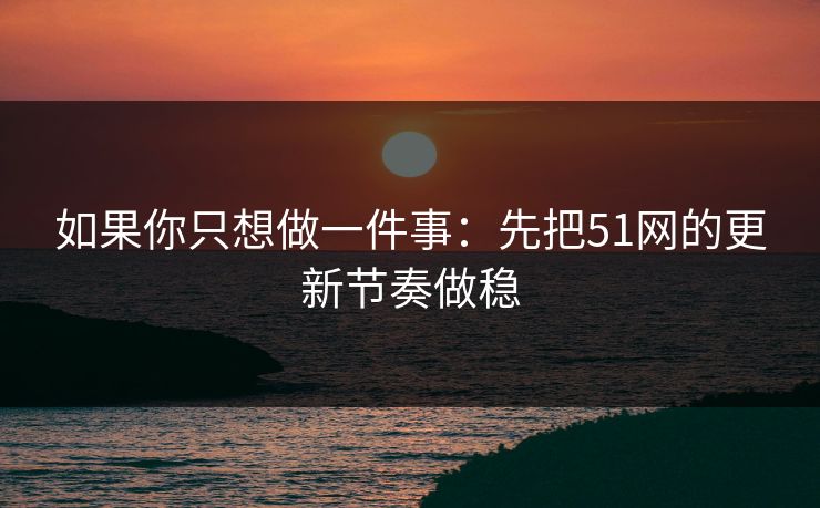 如果你只想做一件事：先把51网的更新节奏做稳