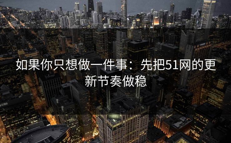 如果你只想做一件事：先把51网的更新节奏做稳