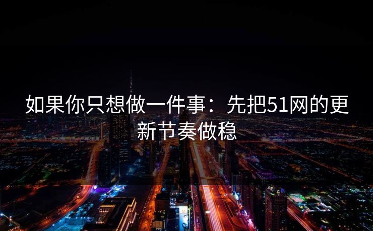 如果你只想做一件事：先把51网的更新节奏做稳