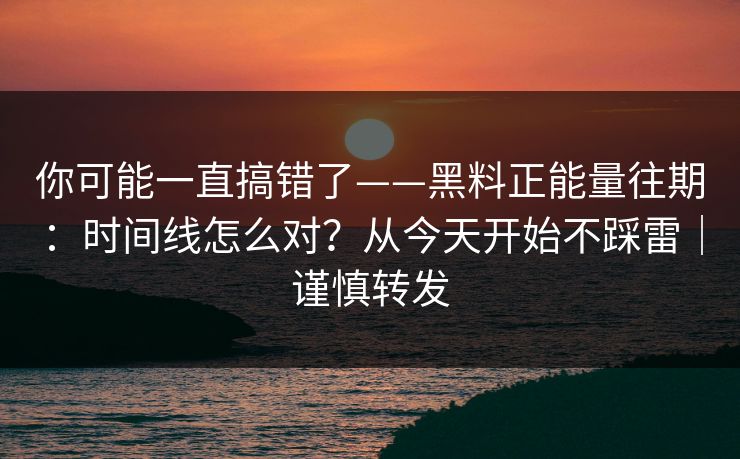 你可能一直搞错了——黑料正能量往期：时间线怎么对？从今天开始不踩雷｜谨慎转发