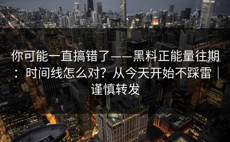 你可能一直搞错了——黑料正能量往期：时间线怎么对？从今天开始不踩雷｜谨慎转发