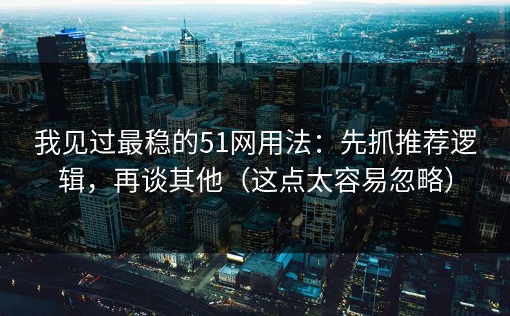 我见过最稳的51网用法：先抓推荐逻辑，再谈其他（这点太容易忽略）