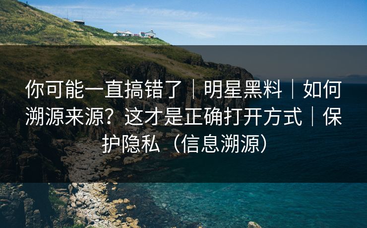你可能一直搞错了|明星黑料|如何溯源来源?这才是正确打开方式|保护隐私(信息溯源) 你可能一直搞错了|明星黑料|如何溯源来源?这才是正确打开方式|保护隐私(信息溯源)
