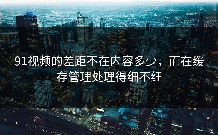 91视频的差距不在内容多少，而在缓存管理处理得细不细