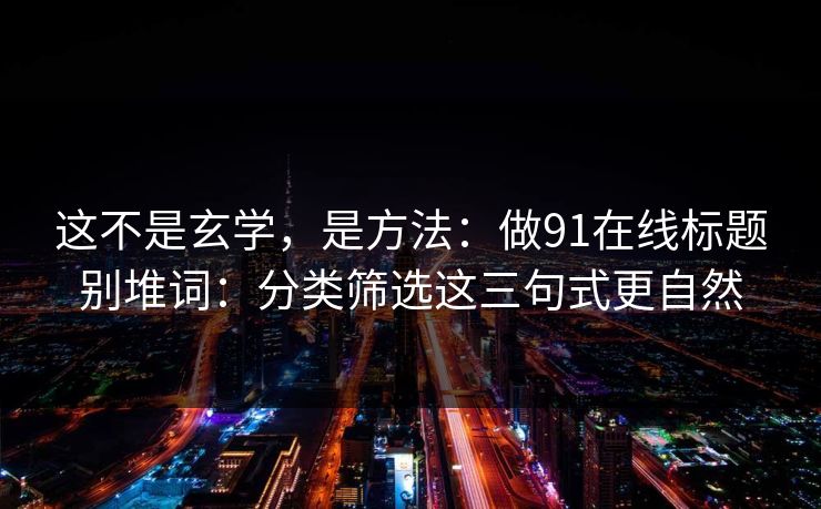 这不是玄学，是方法：做91在线标题别堆词：分类筛选这三句式更自然
