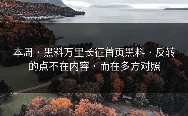 本周 · 黑料万里长征首页黑料 · 反转的点不在内容 · 而在多方对照