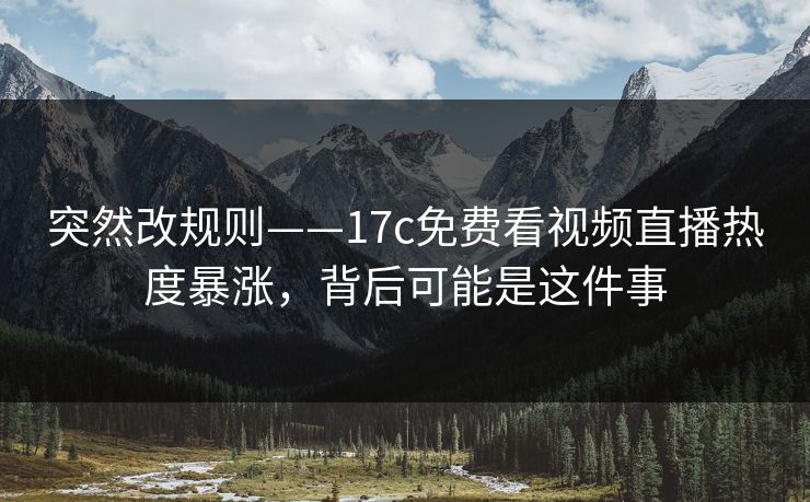 突然改规则——17c免费看视频直播热度暴涨，背后可能是这件事