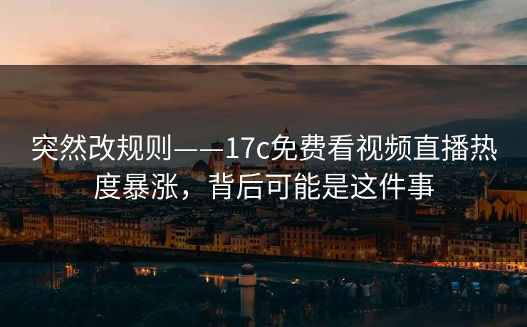 突然改规则——17c免费看视频直播热度暴涨，背后可能是这件事
