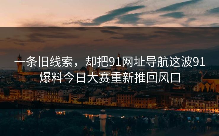 一条旧线索，却把91网址导航这波91爆料今日大赛重新推回风口