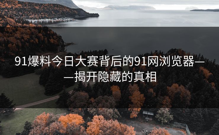 91爆料今日大赛背后的91网浏览器——揭开隐藏的真相