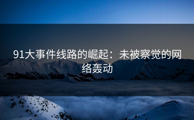 91大事件线路的崛起：未被察觉的网络轰动