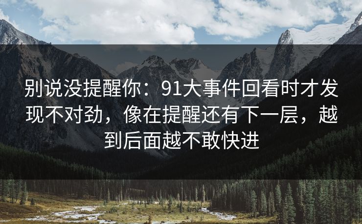 别说没提醒你:91大事件回看时才发现不对劲,像在提醒还有下一层,越到后面越不敢快进 别说没提醒你:91大事件回看时才发现不对劲,像在提醒还有下一层,越到后面越不敢快进