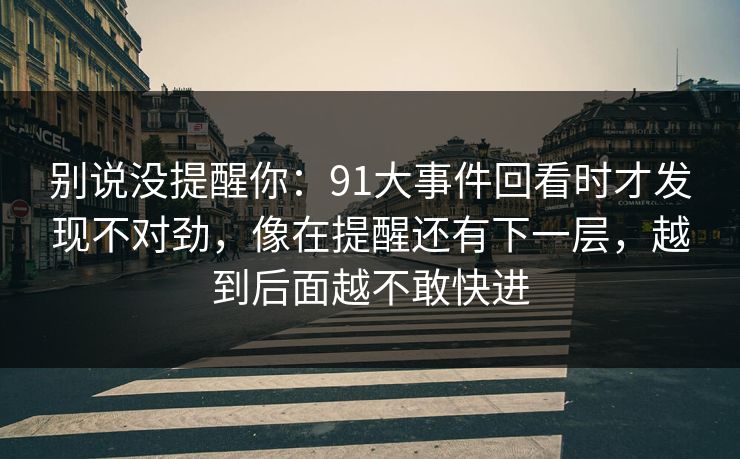 别说没提醒你:91大事件回看时才发现不对劲,像在提醒还有下一层,越到后面越不敢快进 别说没提醒你:91大事件回看时才发现不对劲,像在提醒还有下一层,越到后面越不敢快进