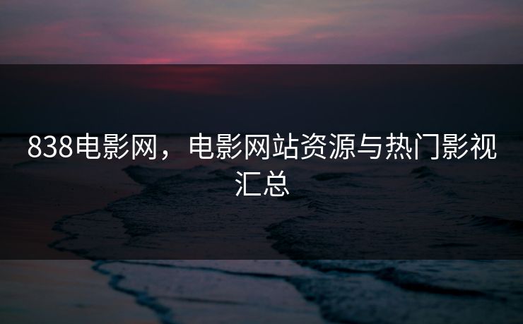 838电影网，电影网站资源与热门影视汇总