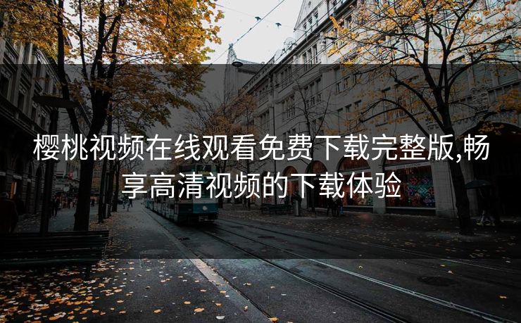 樱桃视频在线观看免费下载完整版,畅享高清视频的下载体验