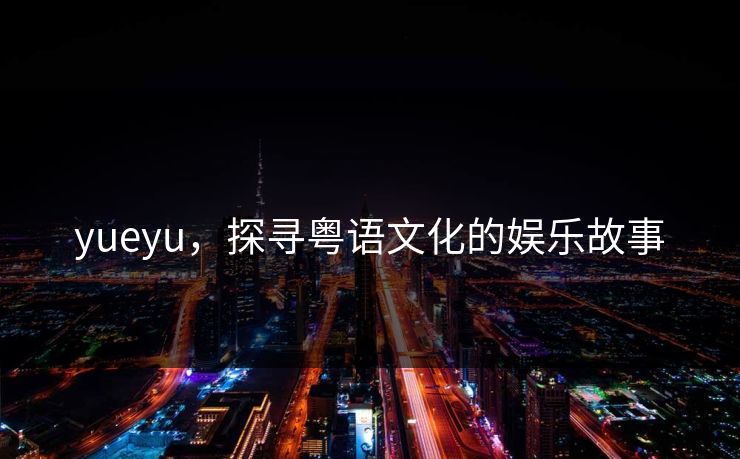 yueyu,探寻粤语文化的娱乐故事 yueyu,探寻粤语文化的娱乐故事