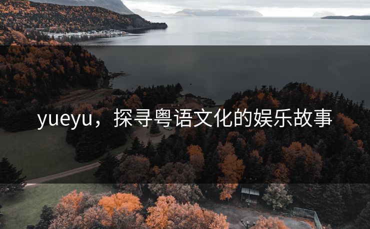 yueyu,探寻粤语文化的娱乐故事 yueyu,探寻粤语文化的娱乐故事