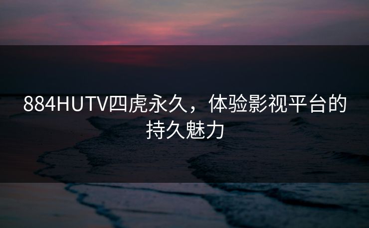 884HUTV四虎永久，体验影视平台的持久魅力