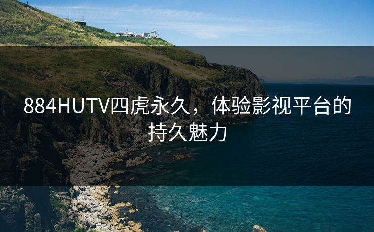 884HUTV四虎永久，体验影视平台的持久魅力