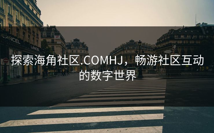 探索海角社区.COMHJ，畅游社区互动的数字世界