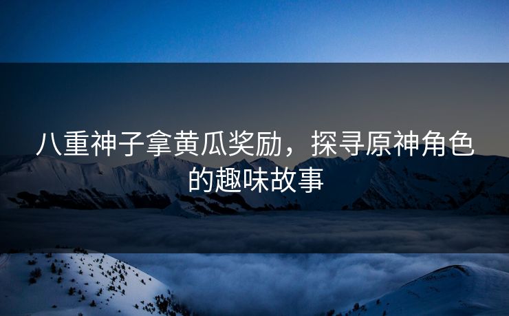 八重神子拿黄瓜奖励，探寻原神角色的趣味故事