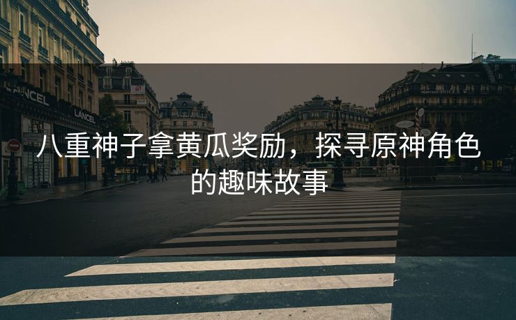 八重神子拿黄瓜奖励，探寻原神角色的趣味故事