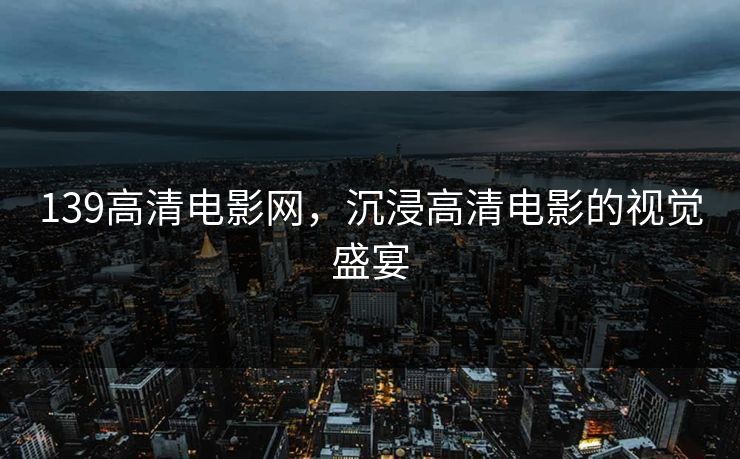 139高清电影网,沉浸高清电影的视觉盛宴 139高清电影网,沉浸高清电影的视觉盛宴
