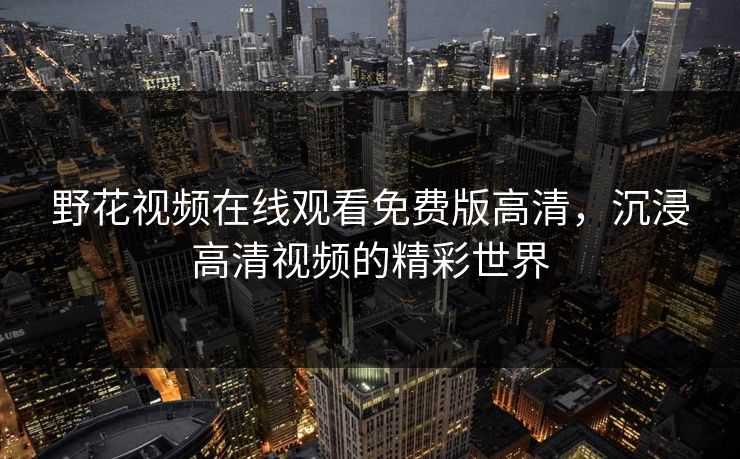 野花视频在线观看免费版高清，沉浸高清视频的精彩世界