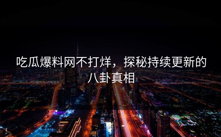 吃瓜爆料网不打烊，探秘持续更新的八卦真相