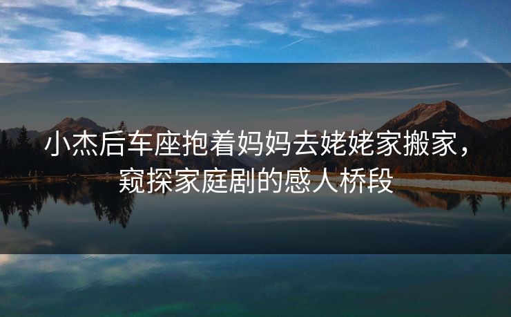 小杰后车座抱着妈妈去姥姥家搬家，窥探家庭剧的感人桥段