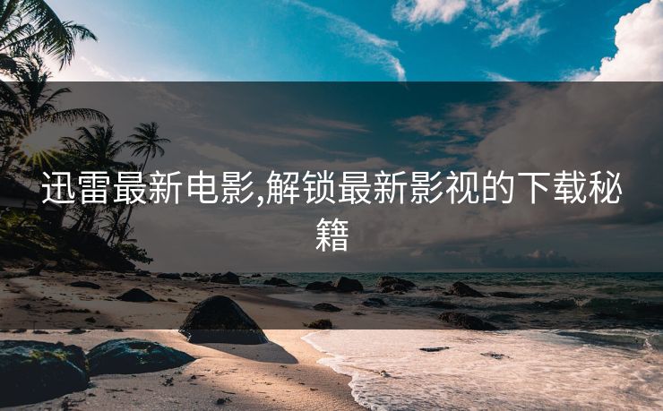 迅雷最新电影,解锁最新影视的下载秘籍