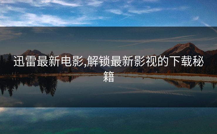 迅雷最新电影,解锁最新影视的下载秘籍
