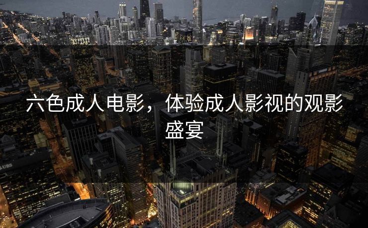 六色成人电影，体验成人影视的观影盛宴
