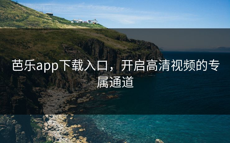 芭乐app下载入口,开启高清视频的专属通道