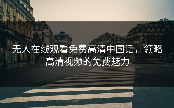 无人在线观看免费高清中国话,领略高清视频的免费魅力
