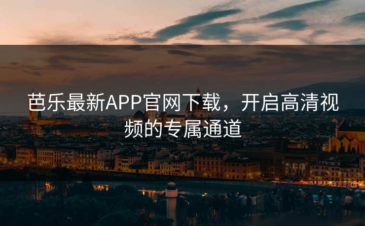 芭乐最新APP官网下载,开启高清视频的专属通道