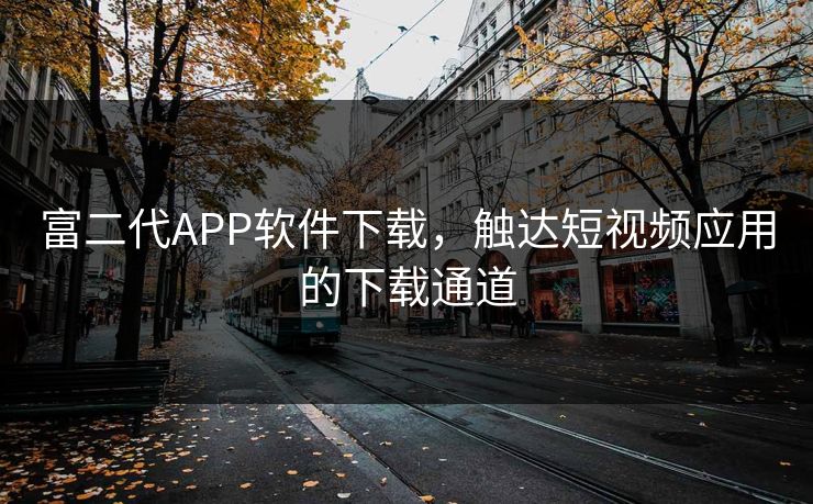 富二代APP软件下载，触达短视频应用的下载通道