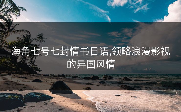 海角七号七封情书日语,领略浪漫影视的异国风情 海角七号七封情书日语,领略浪漫影视的异国风情