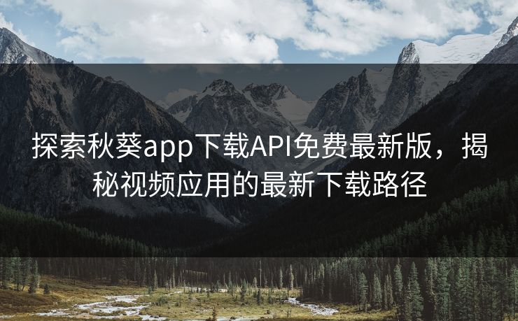 探索秋葵app下载API免费最新版，揭秘视频应用的最新下载路径