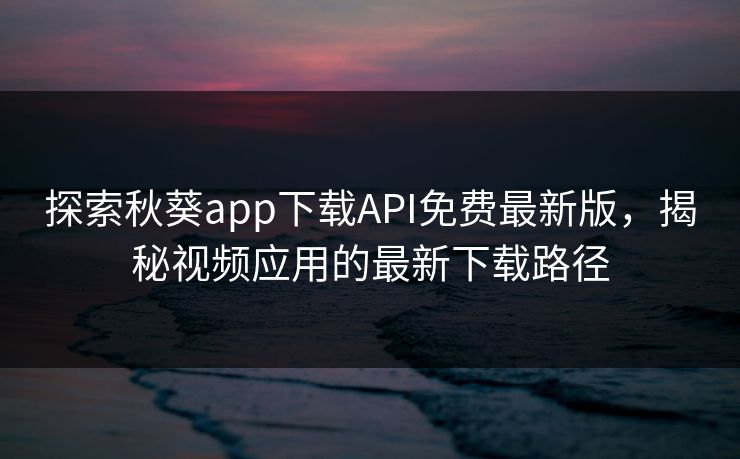 探索秋葵app下载API免费最新版，揭秘视频应用的最新下载路径