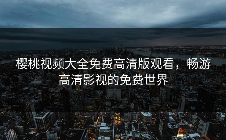 樱桃视频大全免费高清版观看,畅游高清影视的免费世界 樱桃视频大全免费高清版观看,畅游高清影视的免费世界