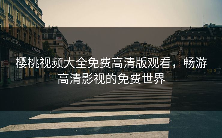 樱桃视频大全免费高清版观看,畅游高清影视的免费世界 樱桃视频大全免费高清版观看,畅游高清影视的免费世界